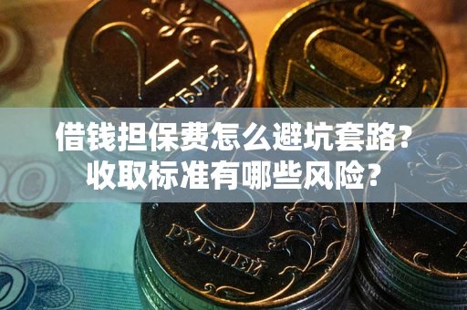 北京借钱担保费怎么避坑套路?收取标准有哪些风险? 北京借钱担保费怎么避坑套路?收取标准有哪些风险?