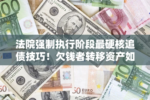 北京法院强制执行阶段最硬核追债技巧！欠钱者转移资产如何破解？