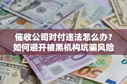 北京催收公司对付违法怎么办？如何避开被黑机构坑骗风险