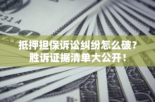 北京抵押担保诉讼纠纷怎么破？胜诉证据清单大公开！