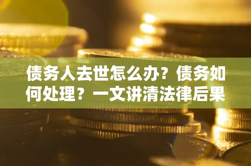 北京债务人去世怎么办？债务如何处理？一文讲清法律后果