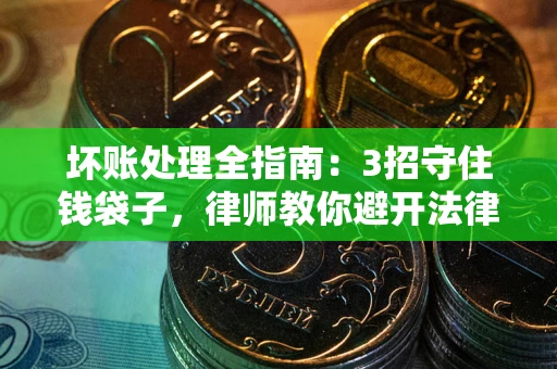 北京坏账处理全指南：3招守住钱袋子，律师教你避开法律雷区
