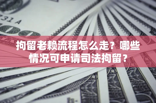 北京拘留老赖流程怎么走？哪些情况可申请司法拘留？