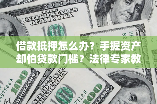 北京借款抵押怎么办？手握资产却怕贷款门槛？法律专家教你办抵押不踩坑