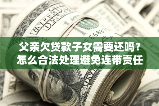 北京父亲欠贷款子女需要还吗？怎么合法处理避免连带责任？