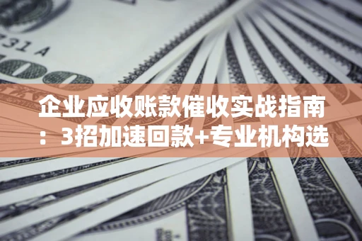 北京企业应收账款催收实战指南：3招加速回款+专业机构选择避坑
