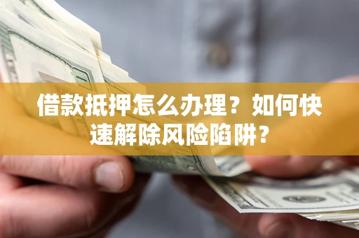北京借款抵押怎么办理？如何快速解除风险陷阱？