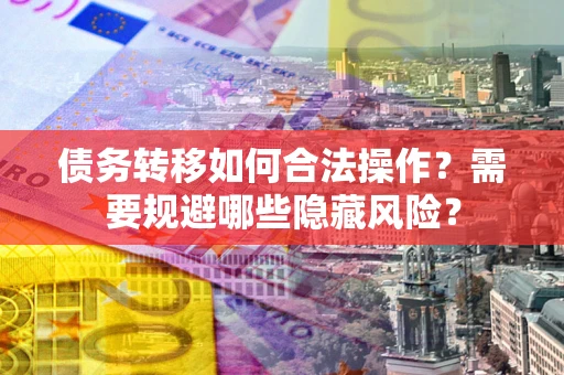 北京债务转移如何合法操作？需要规避哪些隐藏风险？