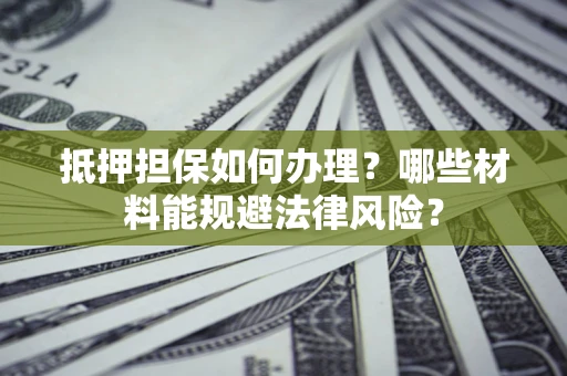 北京抵押担保如何办理？哪些材料能规避法律风险？