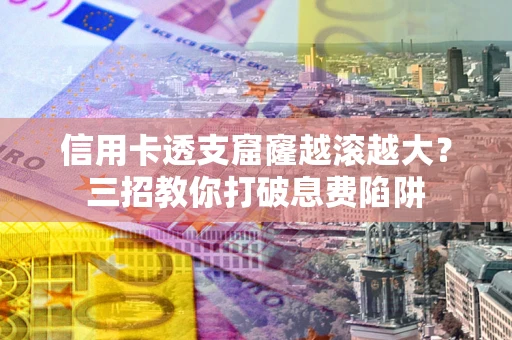 北京信用卡透支窟窿越滚越大？三招教你打破息费陷阱