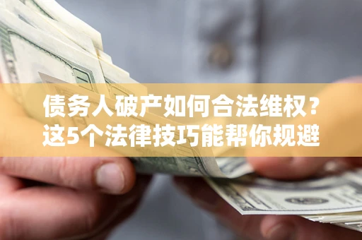 北京债务人破产如何合法维权？这5个法律技巧能帮你规避风险