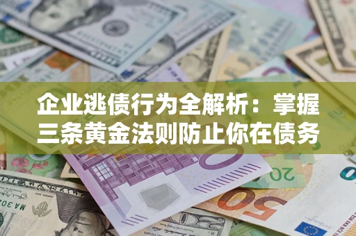 北京企业逃债行为全解析：掌握三条黄金法则防止你在债务乱局中“踩雷”