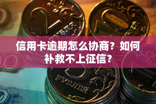 北京信用卡逾期怎么协商？如何补救不上征信？