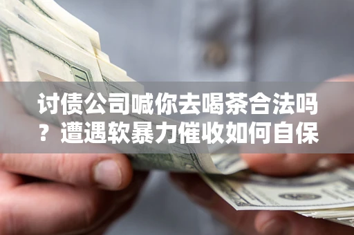 北京讨债公司喊你去喝茶合法吗？遭遇软暴力催收如何自保？