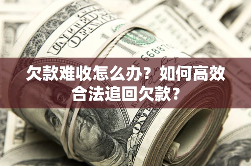 北京欠款难收怎么办？如何高效合法追回欠款？