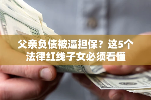 北京父亲负债被逼担保？这5个法律红线子女必须看懂