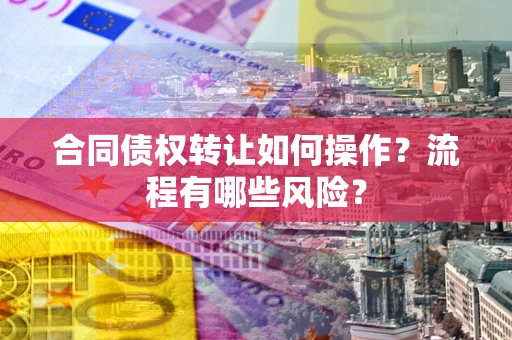 北京合同债权转让如何操作？流程有哪些风险？