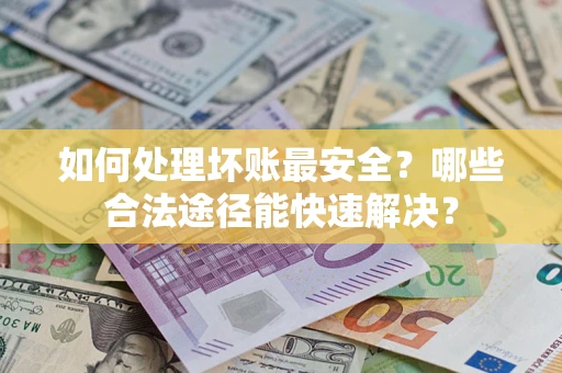 北京如何处理坏账最安全？哪些合法途径能快速解决？