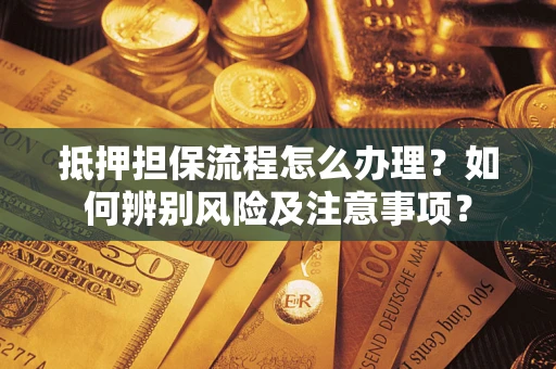 北京抵押担保流程怎么办理？如何辨别风险及注意事项？
