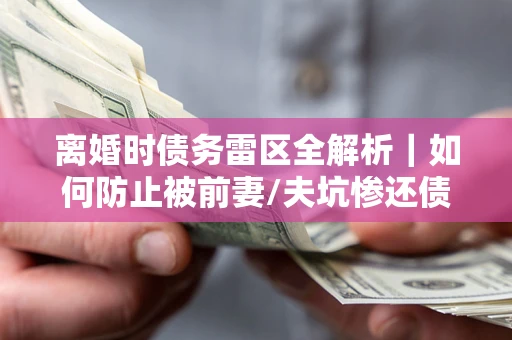 北京离婚时债务雷区全解析｜如何防止被前妻/夫坑惨还债？