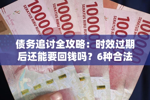 北京债务追讨全攻略：时效过期后还能要回钱吗？6种合法手段助你维权