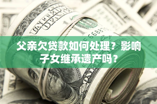 北京父亲欠贷款如何处理？影响子女继承遗产吗？