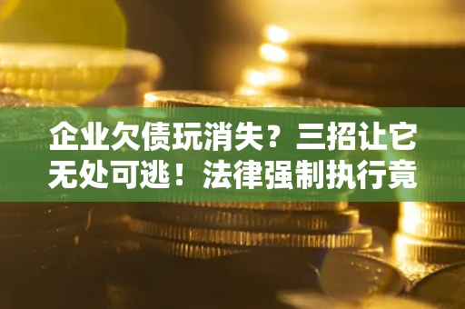 北京企业欠债玩消失？三招让它无处可逃！法律强制执行竟比讨债公司还狠？