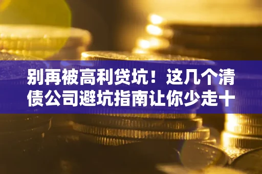 北京别再被高利贷坑！这几个清债公司避坑指南让你少走十年弯路