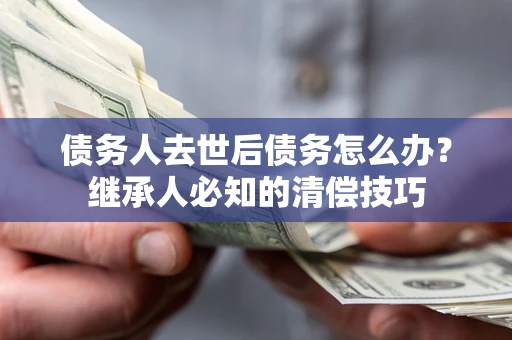 北京债务人去世后债务怎么办？继承人必知的清偿技巧