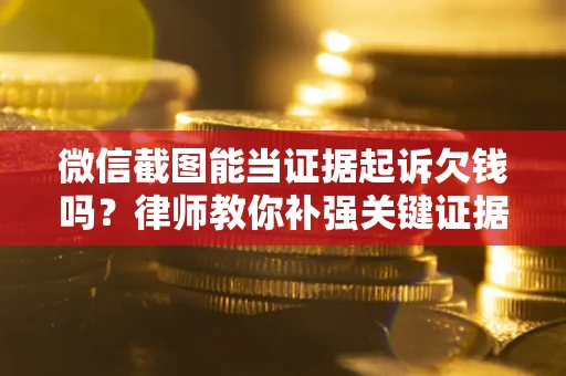 北京微信截图能当证据起诉欠钱吗？律师教你补强关键证据