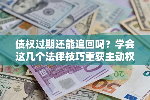 北京债权过期还能追回吗？学会这几个法律技巧重获主动权