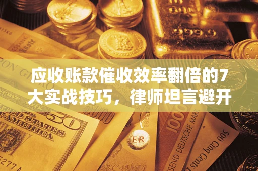 北京应收账款催收效率翻倍的7大实战技巧，律师坦言避开这些法律雷区最关键