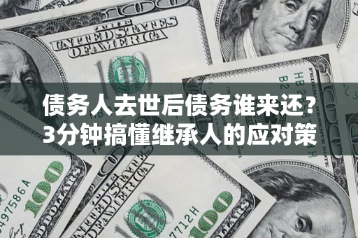 北京债务人去世后债务谁来还？3分钟搞懂继承人的应对策略