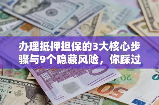 北京办理抵押担保的3大核心步骤与9个隐藏风险，你踩过哪个坑？