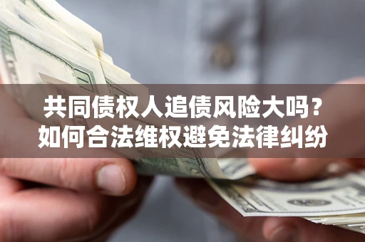 北京共同债权人追债风险大吗?如何合法维权避免法律纠纷? 北京共同债权人追债风险大吗?如何合法维权避免法律纠纷?