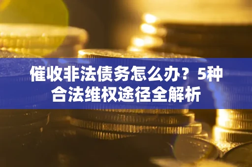 北京催收非法债务怎么办？5种合法维权途径全解析