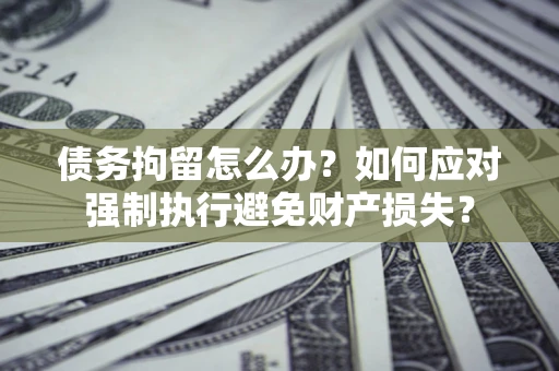 北京债务拘留怎么办？如何应对强制执行避免财产损失？