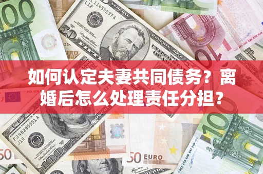 北京如何认定夫妻共同债务？离婚后怎么处理责任分担？
