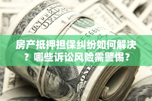 北京房产抵押担保纠纷如何解决？哪些诉讼风险需警惕？