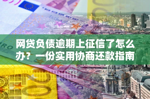 北京网贷负债逾期上征信了怎么办？一份实用协商还款指南请收好