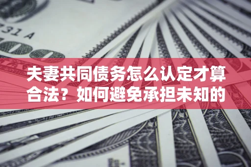 北京夫妻共同债务怎么认定才算合法？如何避免承担未知的债务风险？