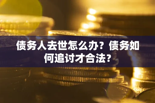 北京债务人去世怎么办？债务如何追讨才合法？