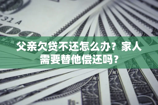 北京父亲欠贷不还怎么办？家人需要替他偿还吗？