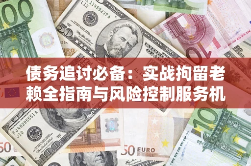 北京债务追讨必备：实战拘留老赖全指南与风险控制服务机构推荐