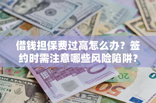 北京借钱担保费过高怎么办？签约时需注意哪些风险陷阱？