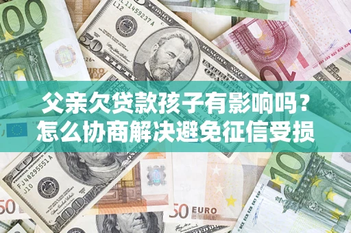 北京父亲欠贷款孩子有影响吗？怎么协商解决避免征信受损？
