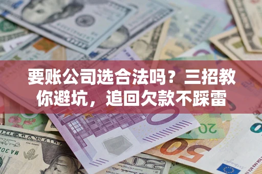北京要账公司选合法吗？三招教你避坑，追回欠款不踩雷