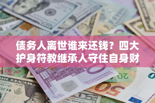 北京债务人离世谁来还钱？四大护身符教继承人守住自身财产