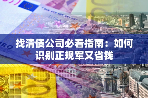 北京找清债公司必看指南：如何识别正规军又省钱