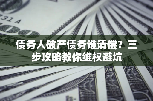 北京债务人破产债务谁清偿?三步攻略教你维权避坑 北京债务人破产债务谁清偿?三步攻略教你维权避坑